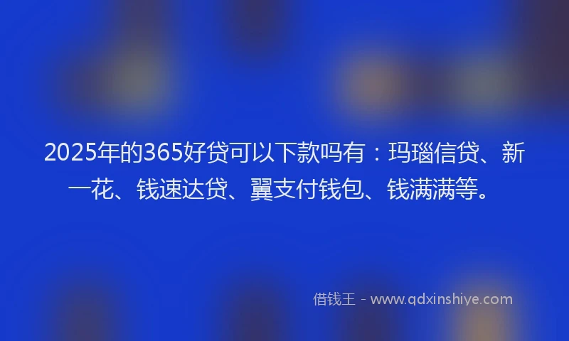 2025年的365好贷可以下款吗有：玛瑙信贷、新一花、钱速达贷、翼支付钱包、钱满满等。