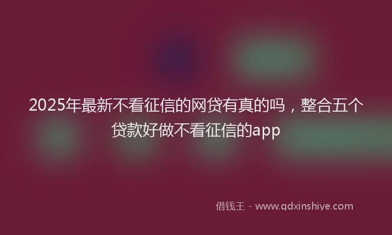 2025年最新不看征信的网贷有真的吗，整合五个贷款好做不看征信的app
