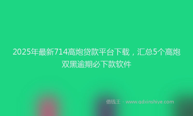 2025年最新714高炮贷款平台下载，汇总5个高炮双黑逾期必下款软件