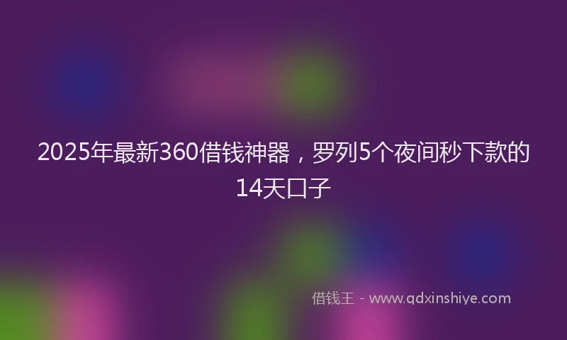 2025年最新360借钱神器，罗列5个夜间秒下款的14天口子