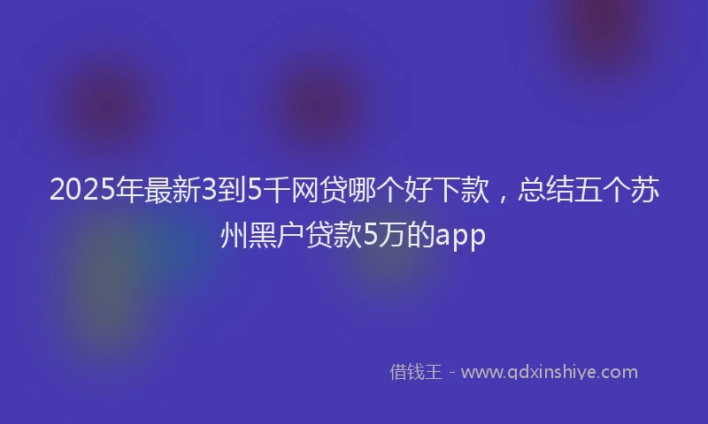 2025年最新3到5千网贷哪个好下款，总结五个苏州黑户贷款5万的app