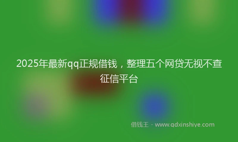 2025年最新qq正规借钱，整理五个网贷无视不查征信平台