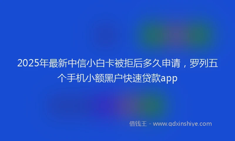 2025年最新中信小白卡被拒后多久申请，罗列五个手机小额黑户快速贷款app