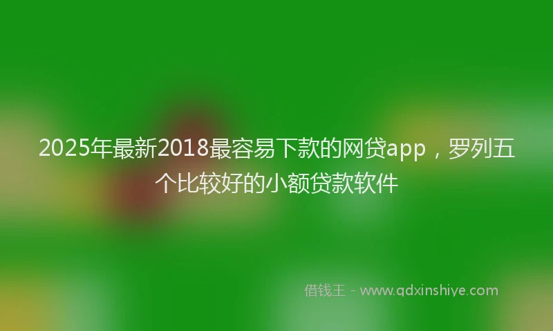 2025年最新2018最容易下款的网贷app，罗列五个比较好的小额贷款软件
