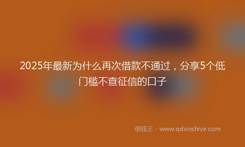 2025年最新为什么再次借款不通过，分享5个低门槛不查征信的口子