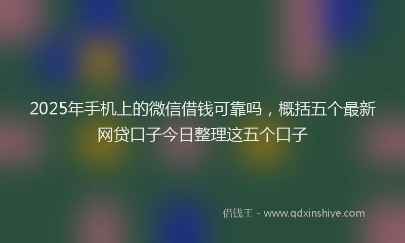 2025年手机上的微信借钱可靠吗，概括五个最新网贷口子今日整理这五个口子