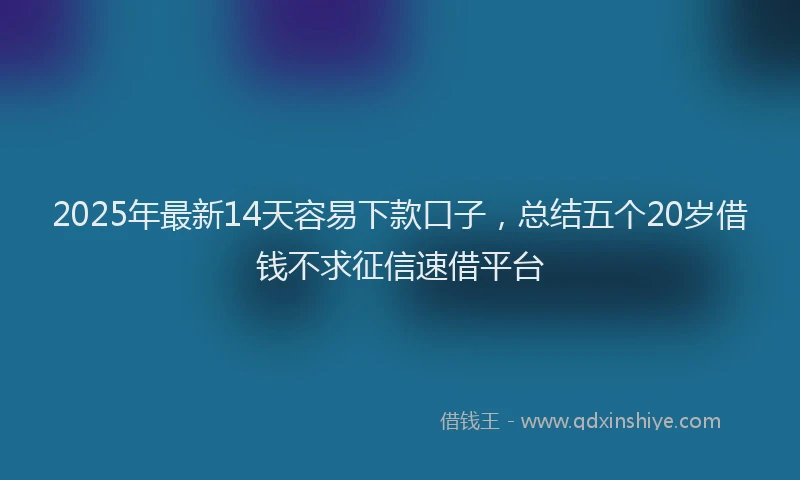 2025年最新14天容易下款口子，总结五个20岁借钱不求征信速借平台