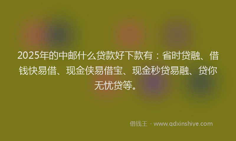 2025年的中邮什么贷款好下款有：省时贷融、借钱快易借、现金侠易借宝、现金秒贷易融、贷你无忧贷等。
