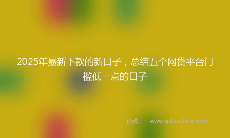 2025年最新下款的新口子，总结五个网贷平台门槛低一点的口子