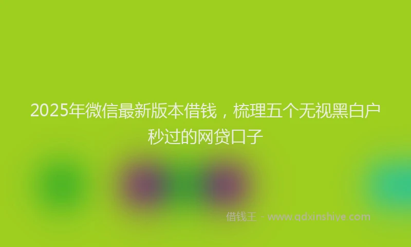 2025年微信最新版本借钱，梳理五个无视黑白户秒过的网贷口子