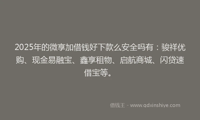 2025年的微享加借钱好下款么安全吗有：骏祥优购、现金易融宝、鑫享租物、启航商城、闪贷速借宝等。