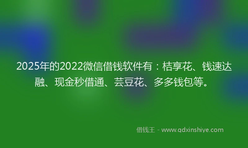 2025年的2022微信借钱软件有：桔享花、钱速达融、现金秒借通、芸豆花、多多钱包等。