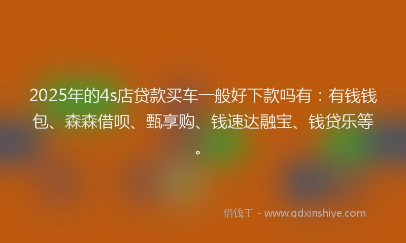 2025年的4s店贷款买车一般好下款吗有：有钱钱包、森森借呗、甄享购、钱速达融宝、钱贷乐等。
