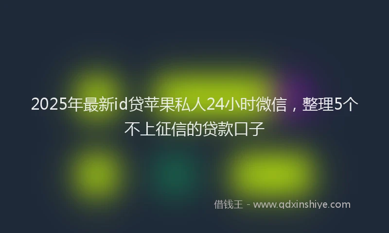 2025年最新id贷苹果私人24小时微信，整理5个不上征信的贷款口子