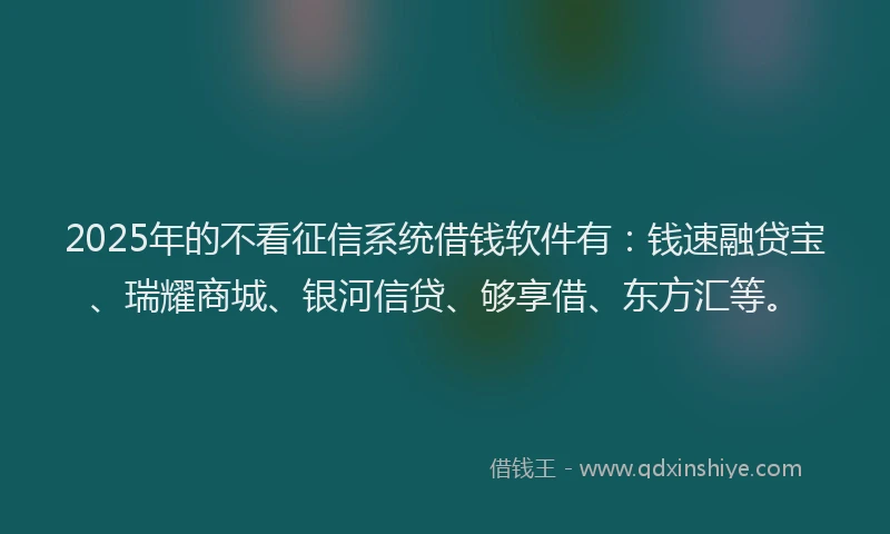2025年的不看征信系统借钱软件有：钱速融贷宝、瑞耀商城、银河信贷、够享借、东方汇等。