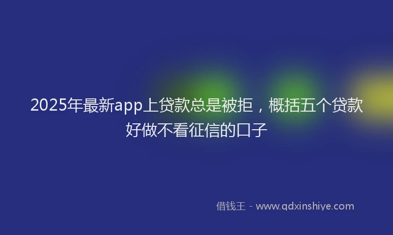 2025年最新app上贷款总是被拒，概括五个贷款好做不看征信的口子