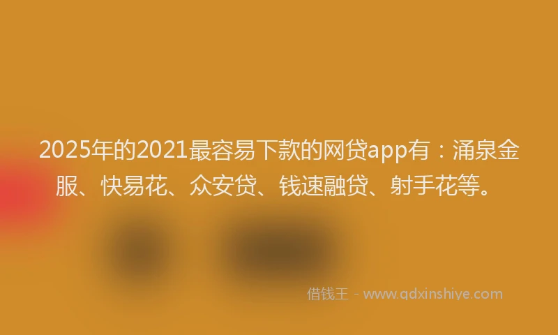 2025年的2021最容易下款的网贷app有：涌泉金服、快易花、众安贷、钱速融贷、射手花等。