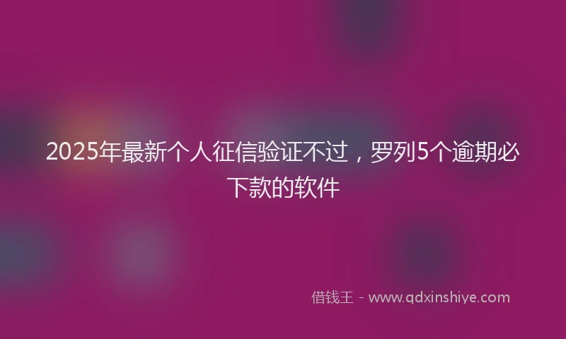 2025年最新个人征信验证不过，罗列5个逾期必下款的软件