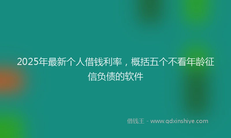 2025年最新个人借钱利率，概括五个不看年龄征信负债的软件