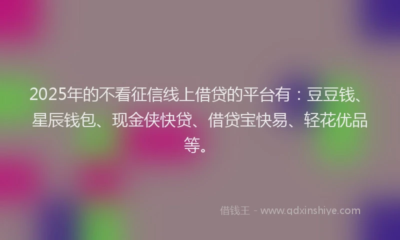 2025年的不看征信线上借贷的平台有：豆豆钱、星辰钱包、现金侠快贷、借贷宝快易、轻花优品等。
