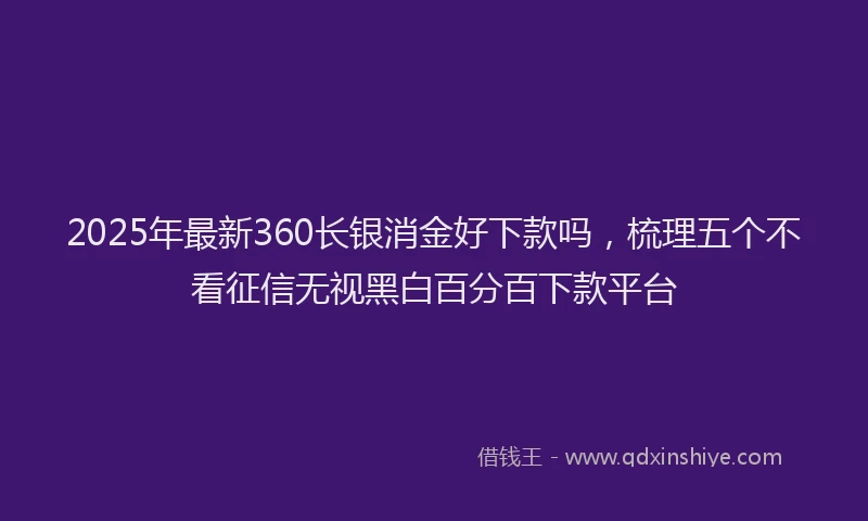 2025年最新360长银消金好下款吗，梳理五个不看征信无视黑白百分百下款平台