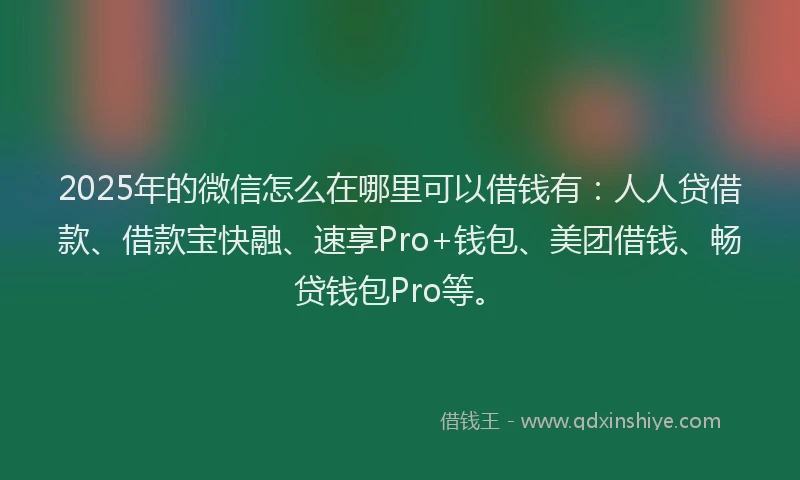 2025年的微信怎么在哪里可以借钱有：人人贷借款、借款宝快融、速享Pro+钱包、美团借钱、畅贷钱包Pro等。