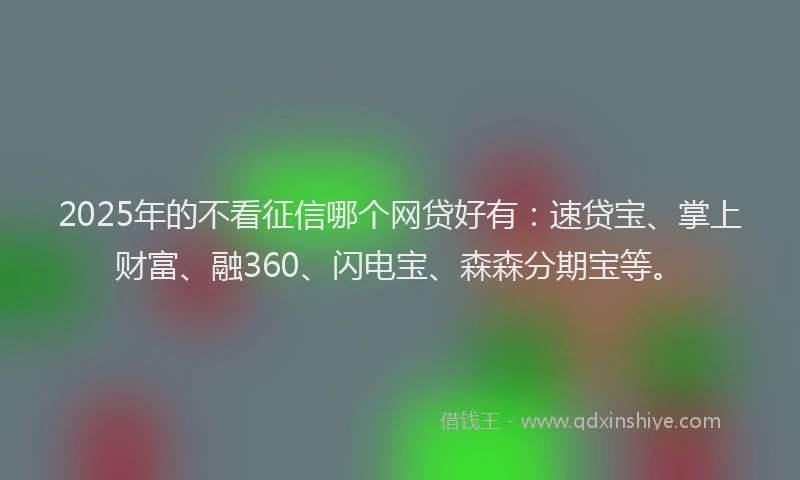 2025年的不看征信哪个网贷好有：速贷宝、掌上财富、融360、闪电宝、森森分期宝等。