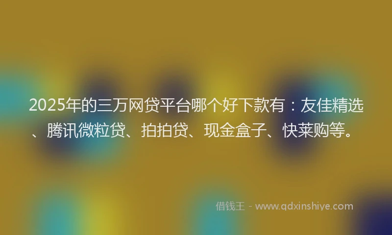 2025年的三万网贷平台哪个好下款有：友佳精选、腾讯微粒贷、拍拍贷、现金盒子、快莱购等。