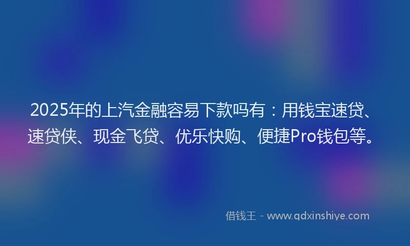 2025年的上汽金融容易下款吗有：用钱宝速贷、速贷侠、现金飞贷、优乐快购、便捷Pro钱包等。