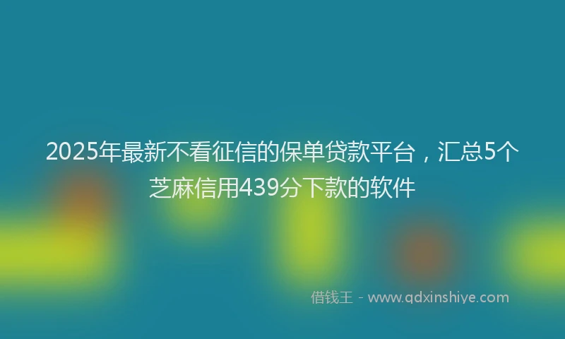 2025年最新不看征信的保单贷款平台，汇总5个芝麻信用439分下款的软件