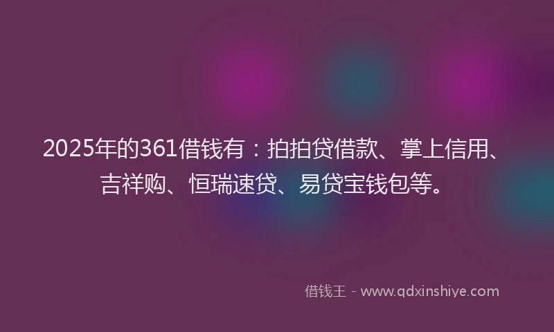 2025年的361借钱有：拍拍贷借款、掌上信用、吉祥购、恒瑞速贷、易贷宝钱包等。