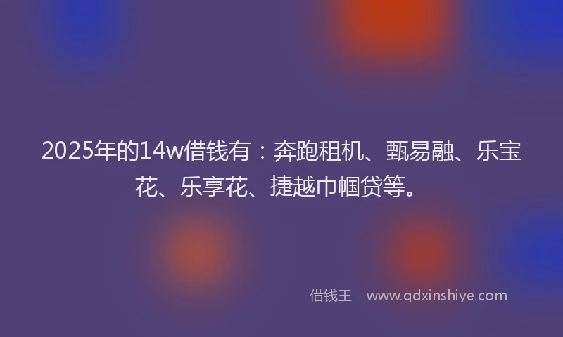2025年的14w借钱有：奔跑租机、甄易融、乐宝花、乐享花、捷越巾帼贷等。