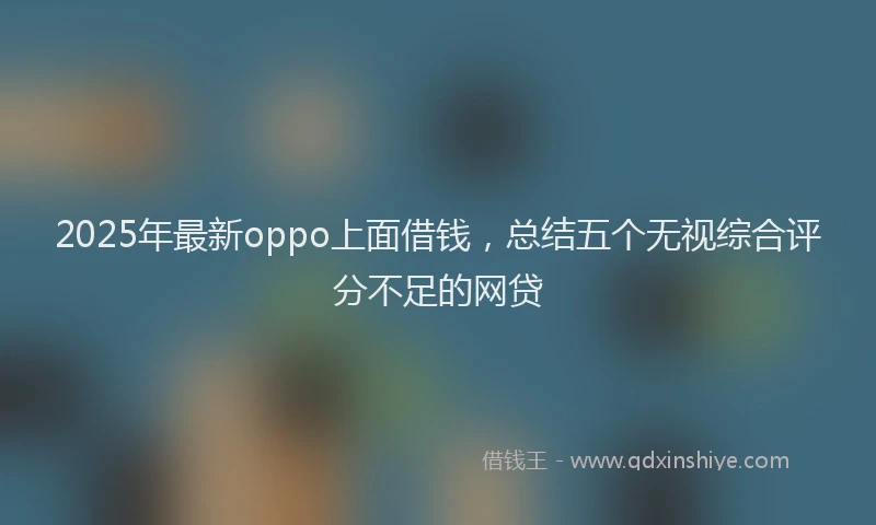 2025年最新oppo上面借钱，总结五个无视综合评分不足的网贷