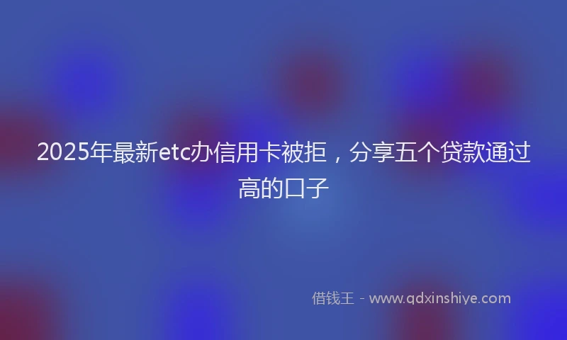 2025年最新etc办信用卡被拒，分享五个贷款通过高的口子