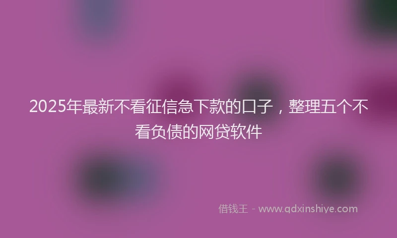 2025年最新不看征信急下款的口子，整理五个不看负债的网贷软件