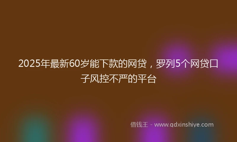2025年最新60岁能下款的网贷，罗列5个网贷口子风控不严的平台
