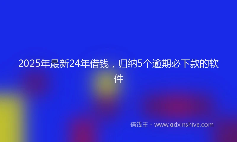 2025年最新24年借钱，归纳5个逾期必下款的软件