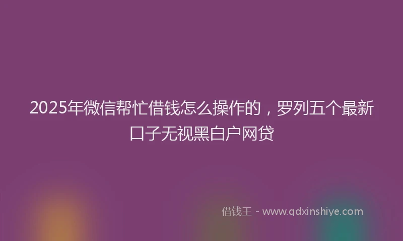 2025年微信帮忙借钱怎么操作的，罗列五个最新口子无视黑白户网贷