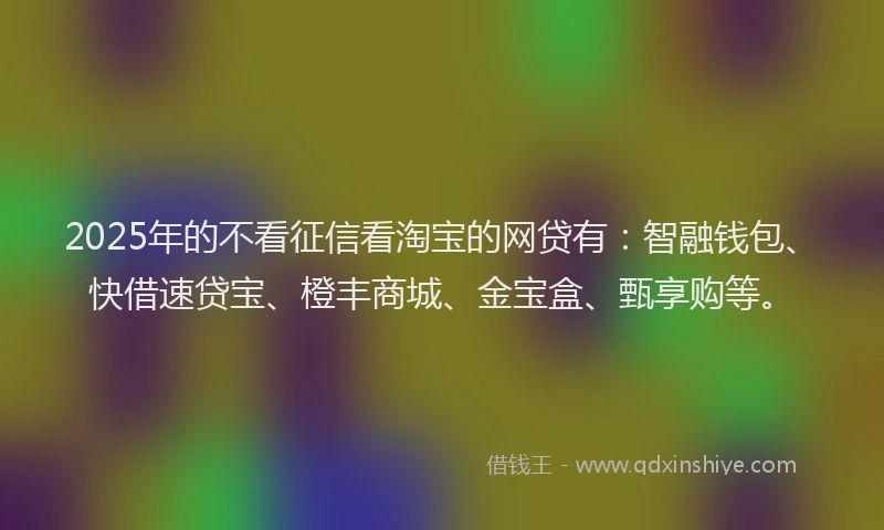 2025年的不看征信看淘宝的网贷有：智融钱包、快借速贷宝、橙丰商城、金宝盒、甄享购等。