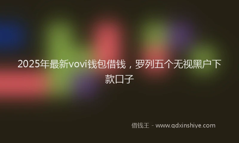 2025年最新vovi钱包借钱，罗列五个无视黑户下款口子
