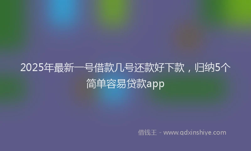 2025年最新一号借款几号还款好下款，归纳5个简单容易贷款app