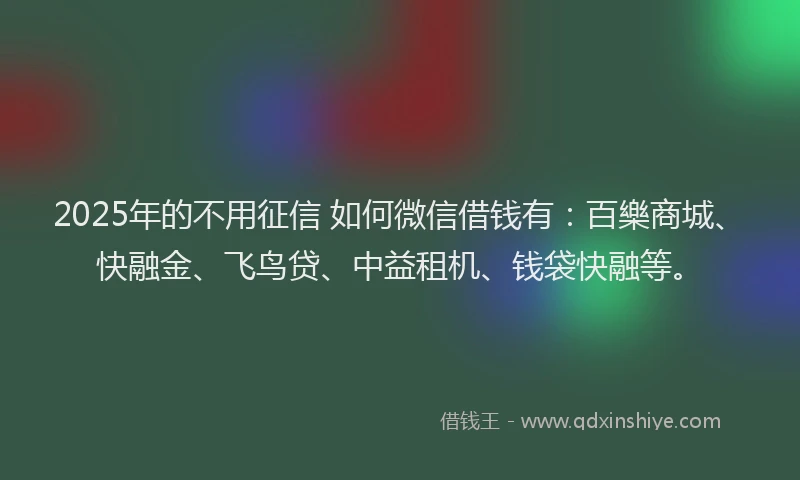 2025年的不用征信 如何微信借钱有：百樂商城、快融金、飞鸟贷、中益租机、钱袋快融等。