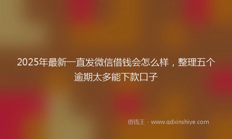 2025年最新一直发微信借钱会怎么样，整理五个逾期太多能下款口子