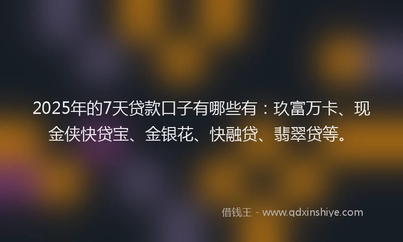 2025年的7天贷款口子有哪些有：玖富万卡、现金侠快贷宝、金银花、快融贷、翡翠贷等。