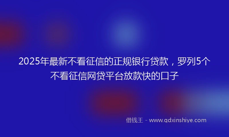 2025年最新不看征信的正规银行贷款，罗列5个不看征信网贷平台放款快的口子