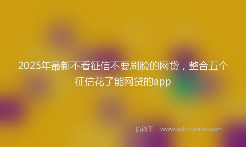 2025年最新不看征信不要刷脸的网贷，整合五个征信花了能网贷的app
