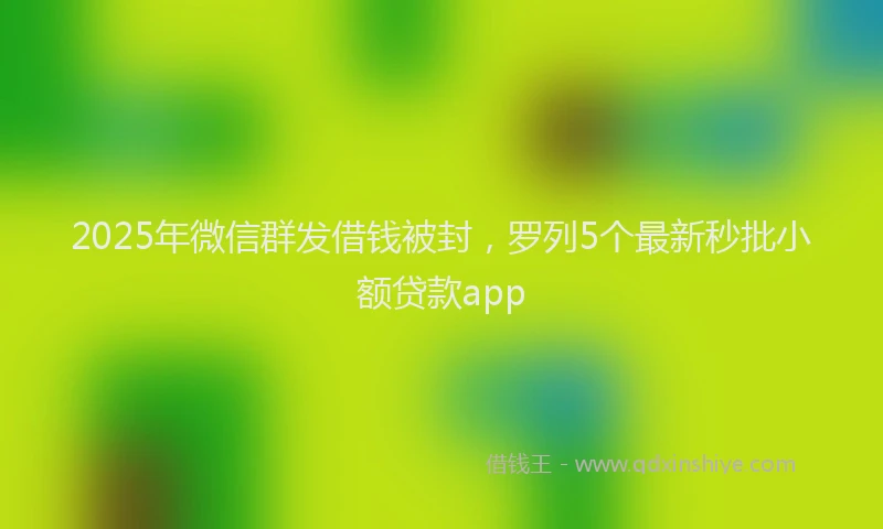 2025年微信群发借钱被封，罗列5个最新秒批小额贷款app