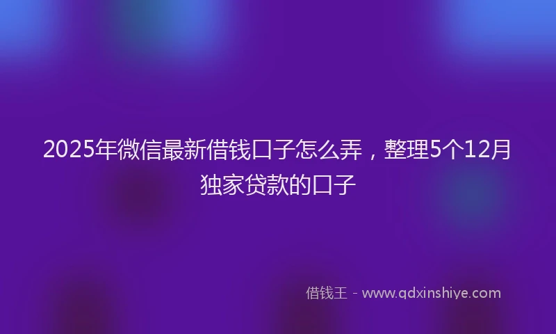 2025年微信最新借钱口子怎么弄，整理5个12月独家贷款的口子