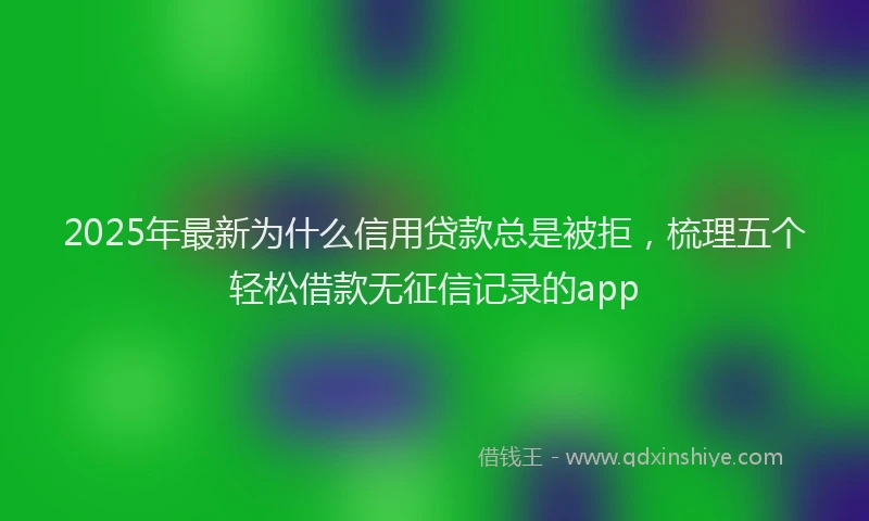 2025年最新为什么信用贷款总是被拒，梳理五个轻松借款无征信记录的app