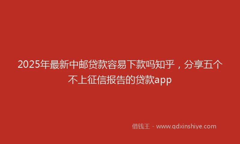 2025年最新中邮贷款容易下款吗知乎，分享五个不上征信报告的贷款app